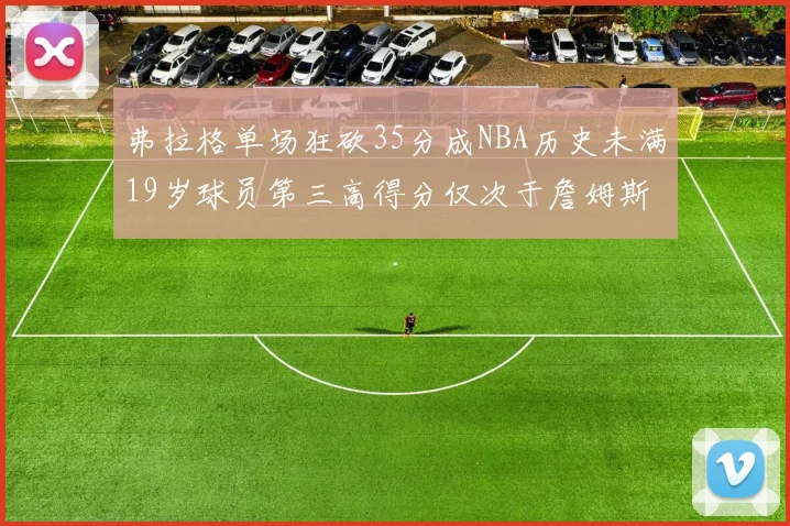 弗拉格单场狂砍35分成NBA历史未满19岁球员第三高得分仅次于詹姆斯