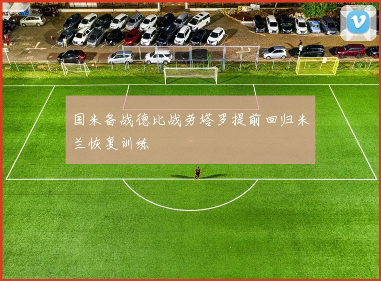国米备战德比战劳塔罗提前回归米兰恢复训练