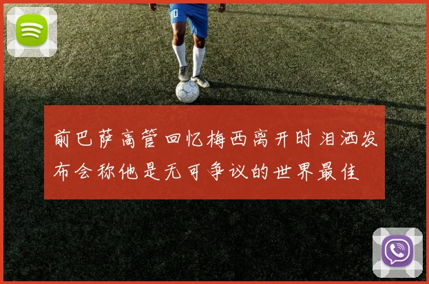 前巴萨高管回忆梅西离开时泪洒发布会称他是无可争议的世界最佳