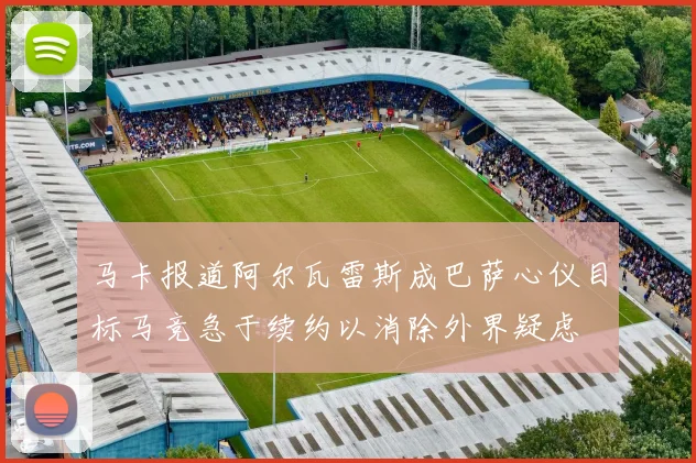 马卡报道阿尔瓦雷斯成巴萨心仪目标马竞急于续约以消除外界疑虑