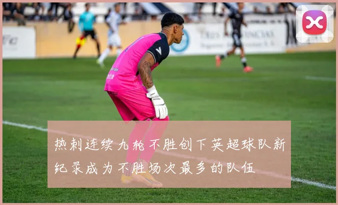 热刺连续九轮不胜创下英超球队新纪录成为不胜场次最多的队伍