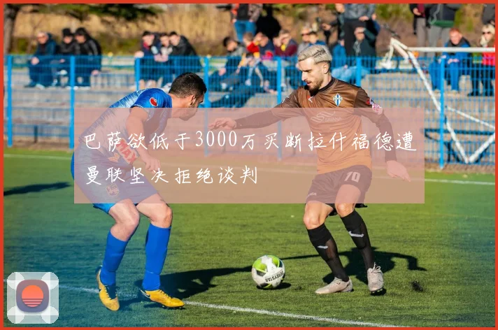 巴萨欲低于3000万买断拉什福德遭曼联坚决拒绝谈判