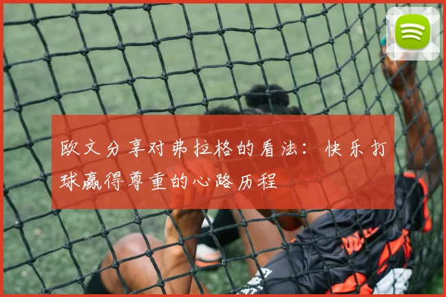 欧文分享对弗拉格的看法：快乐打球赢得尊重的心路历程