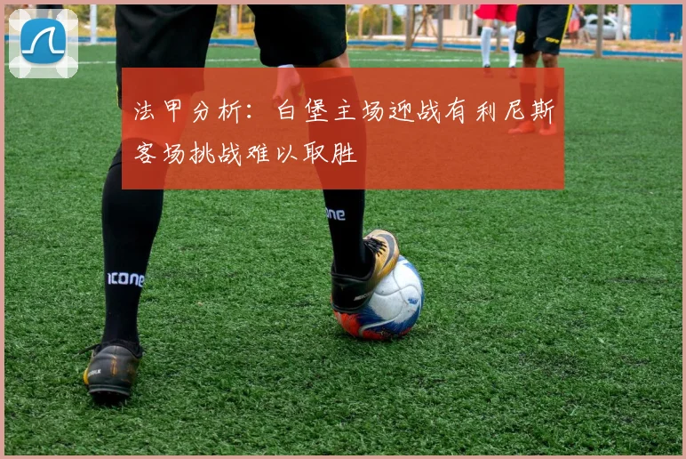 法甲分析：白堡主场迎战有利尼斯客场挑战难以取胜