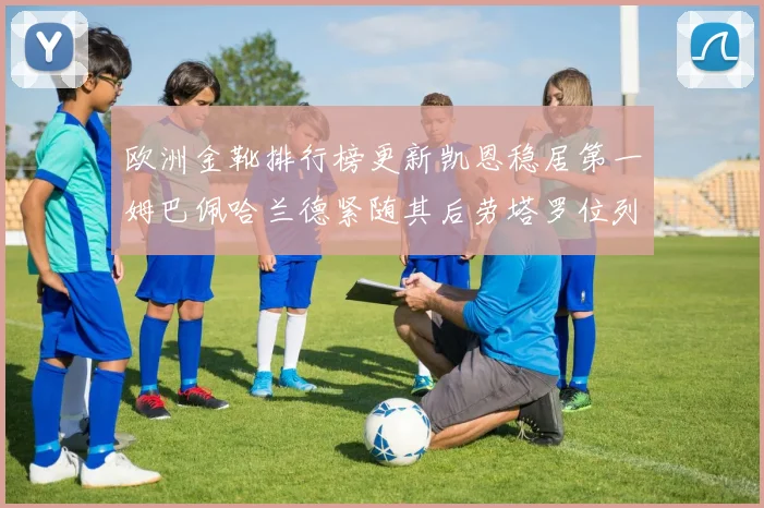 欧洲金靴排行榜更新凯恩稳居第一姆巴佩哈兰德紧随其后劳塔罗位列第十