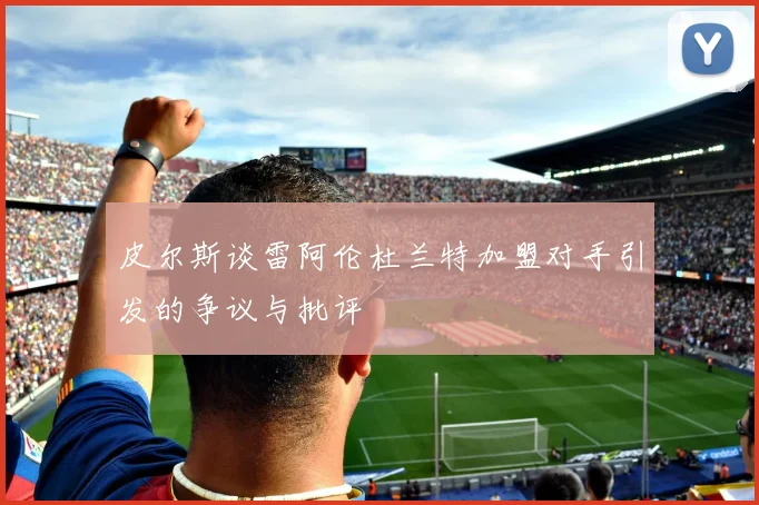皮尔斯谈雷阿伦杜兰特加盟对手引发的争议与批评