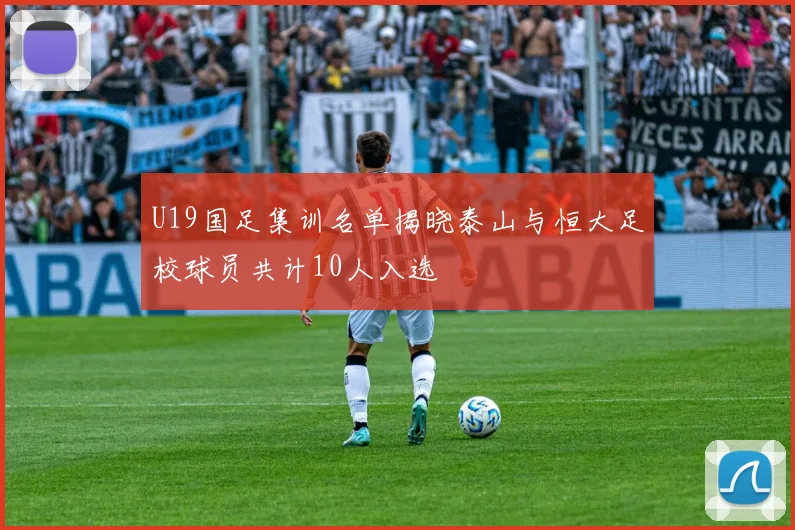 U19国足集训名单揭晓泰山与恒大足校球员共计10人入选