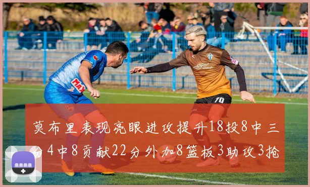 莫布里表现亮眼进攻提升18投8中三分4中8贡献22分外加8篮板3助攻3抢断
