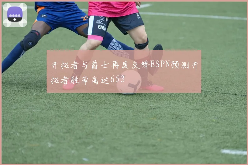 开拓者与爵士再度交锋ESPN预测开拓者胜率高达653