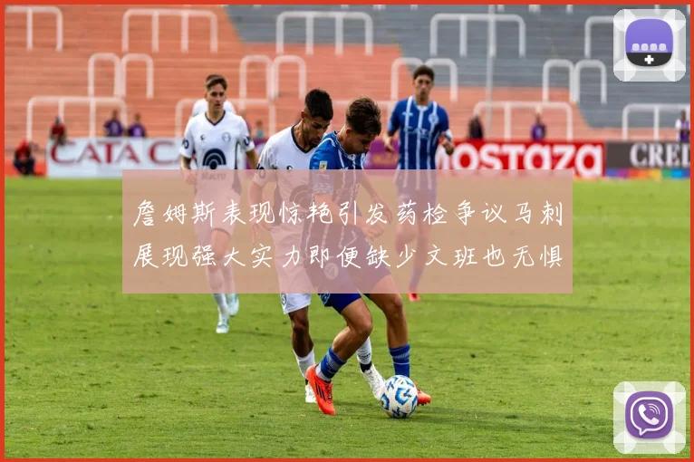 詹姆斯表现惊艳引发药检争议马刺展现强大实力即便缺少文班也无惧挑战