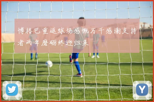 博格巴重返球场感慨万千感谢支持者两年磨砺终迎归来
