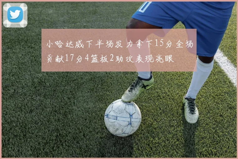 小哈达威下半场发力拿下15分全场贡献17分4篮板2助攻表现亮眼