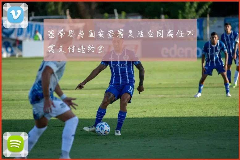 塞蒂恩与国安签署灵活合同离任不需支付违约金