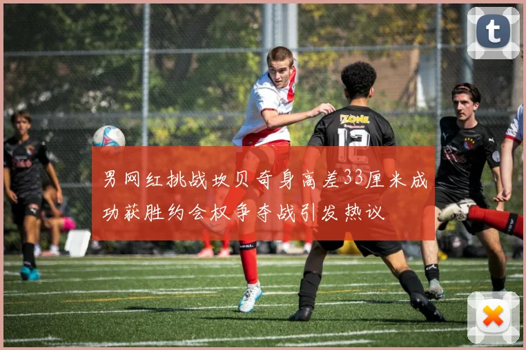 男网红挑战坎贝奇身高差33厘米成功获胜约会权争夺战引发热议