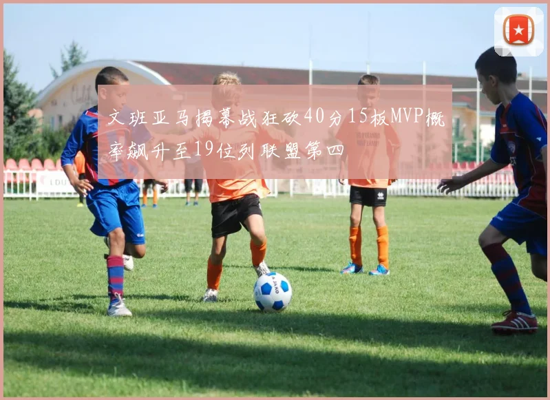 文班亚马揭幕战狂砍40分15板MVP概率飙升至19位列联盟第四