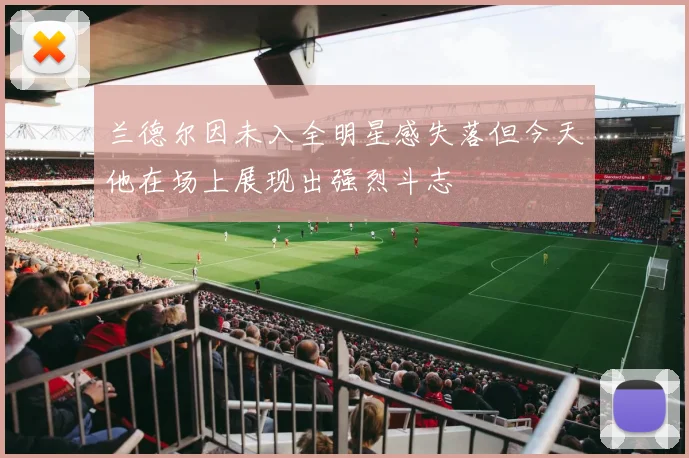 兰德尔因未入全明星感失落但今天他在场上展现出强烈斗志