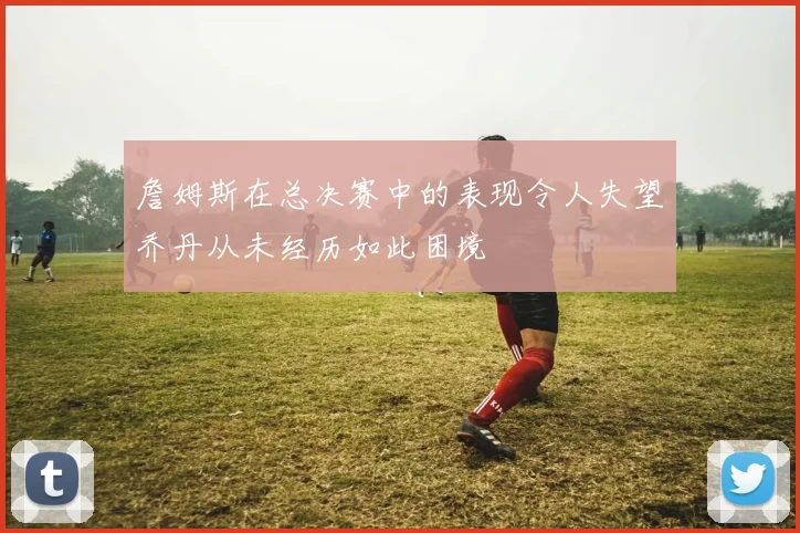 詹姆斯在总决赛中的表现令人失望乔丹从未经历如此困境