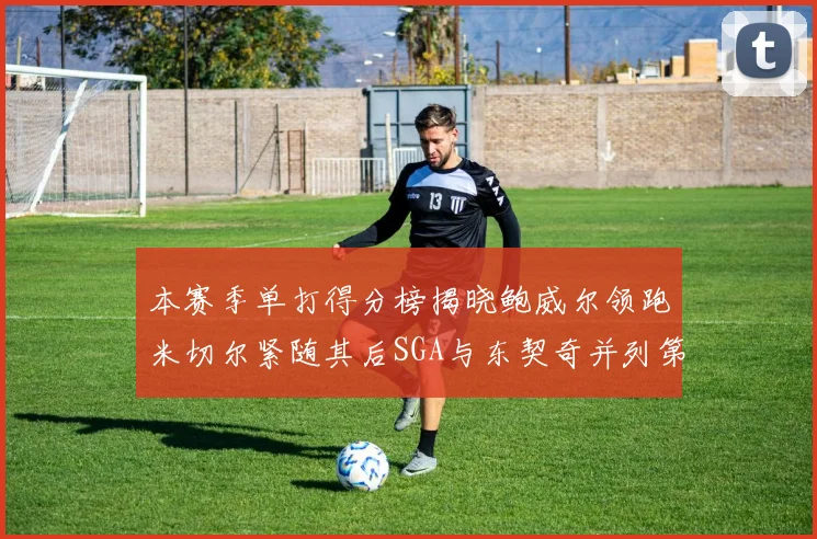 本赛季单打得分榜揭晓鲍威尔领跑米切尔紧随其后SGA与东契奇并列第三