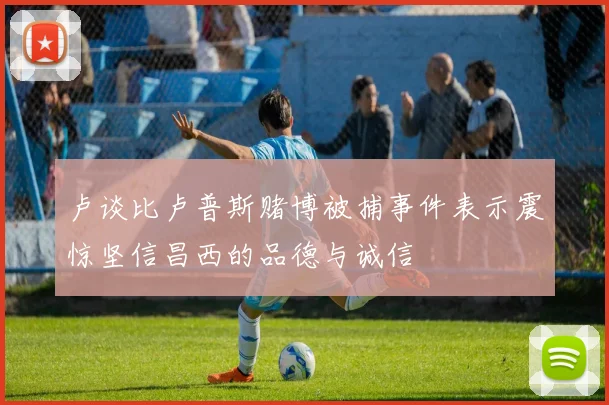 卢谈比卢普斯赌博被捕事件表示震惊坚信昌西的品德与诚信