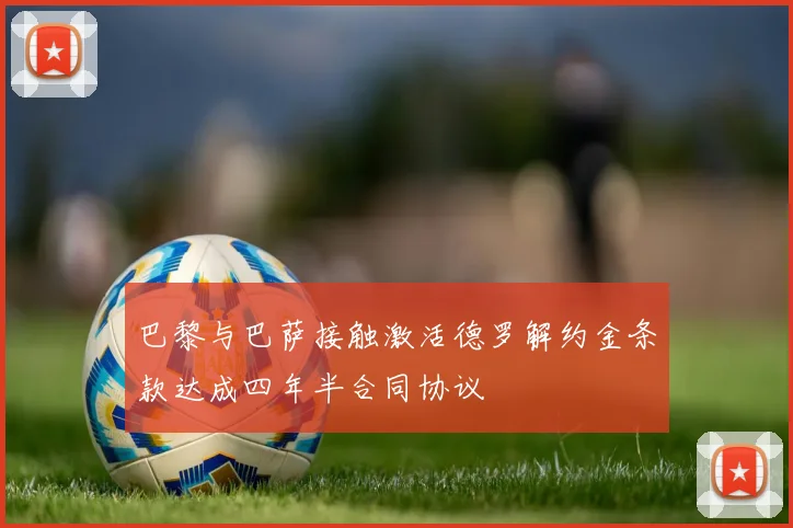 巴黎与巴萨接触激活德罗解约金条款达成四年半合同协议