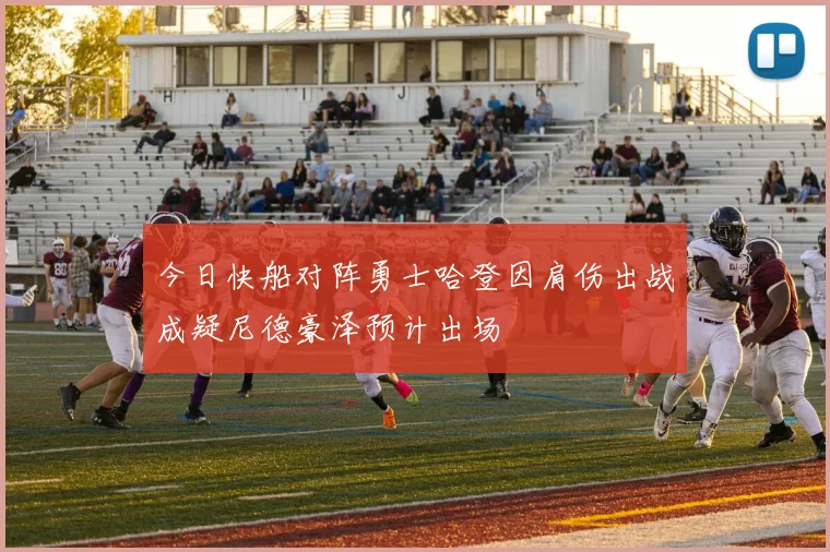 今日快船对阵勇士哈登因肩伤出战成疑尼德豪泽预计出场