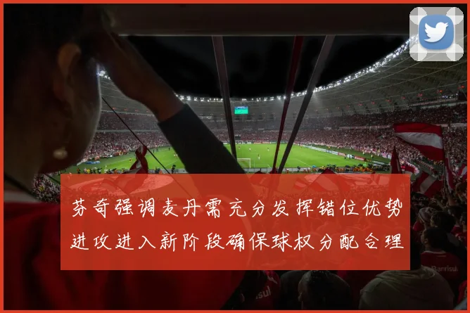 芬奇强调麦丹需充分发挥错位优势进攻进入新阶段确保球权分配合理