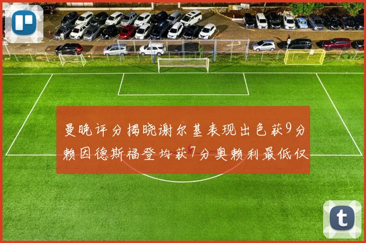 曼晚评分揭晓谢尔基表现出色获9分赖因德斯福登均获7分奥赖利最低仅5分