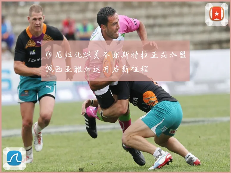 印尼归化球员齐尔斯特拉正式加盟佩西亚雅加达开启新征程