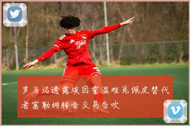 罗马诺透露埃因霍温难觅佩皮替代者富勒姆转会交易告吹