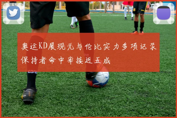 奥运KD展现无与伦比实力多项记录保持者命中率接近五成