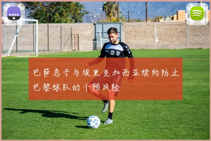 巴萨急于与埃里克加西亚续约防止巴黎球队的干预风险