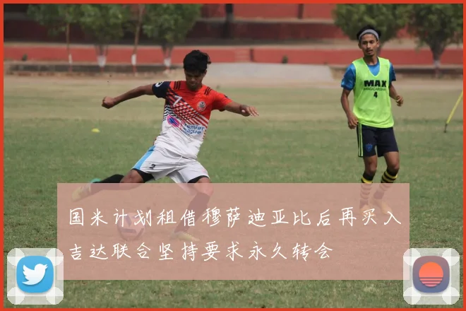 国米计划租借穆萨迪亚比后再买入吉达联合坚持要求永久转会