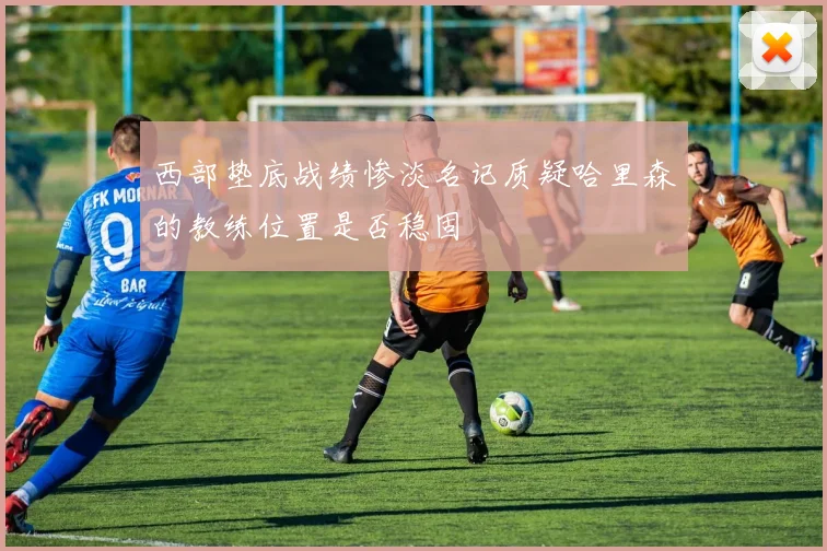 西部垫底战绩惨淡名记质疑哈里森的教练位置是否稳固