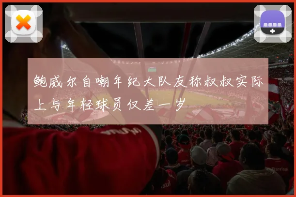 鲍威尔自嘲年纪大队友称叔叔实际上与年轻球员仅差一岁