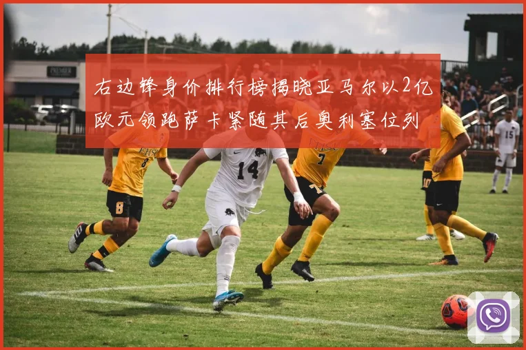 右边锋身价排行榜揭晓亚马尔以2亿欧元领跑萨卡紧随其后奥利塞位列第三