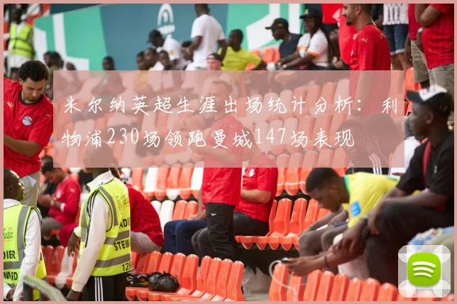 米尔纳英超生涯出场统计分析：利物浦230场领跑曼城147场表现