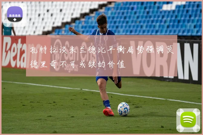 孔特拉谈米兰德比平衡局势强调莫德里奇不可或缺的价值