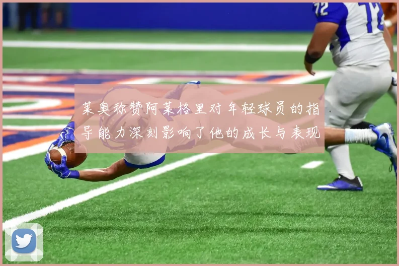 莱奥称赞阿莱格里对年轻球员的指导能力深刻影响了他的成长与表现