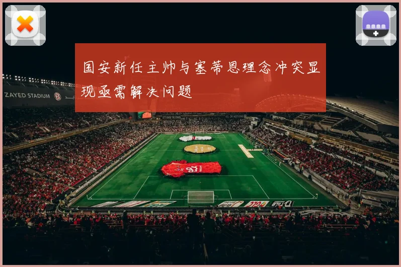 国安新任主帅与塞蒂恩理念冲突显现亟需解决问题