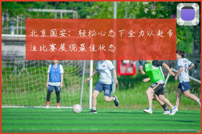 北京国安：轻松心态下全力以赴专注比赛展现最佳状态