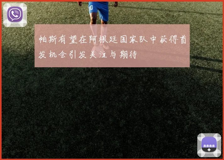 帕斯有望在阿根廷国家队中获得首发机会引发关注与期待