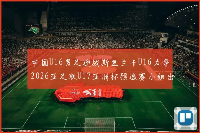 中国U16男足迎战斯里兰卡U16力争2026亚足联U17亚洲杯预选赛小组出线