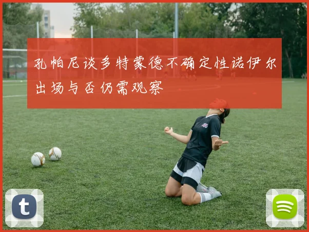 孔帕尼谈多特蒙德不确定性诺伊尔出场与否仍需观察