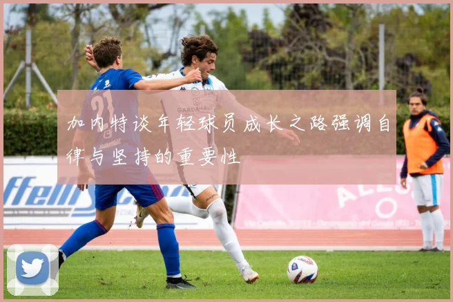 加内特谈年轻球员成长之路强调自律与坚持的重要性