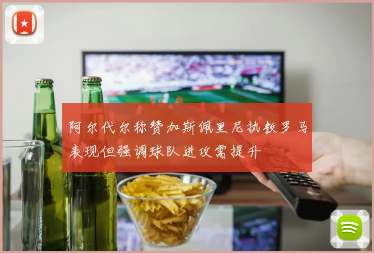 阿尔代尔称赞加斯佩里尼执教罗马表现但强调球队进攻需提升