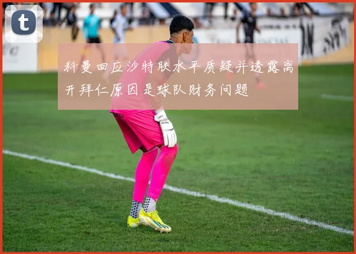 科曼回应沙特联水平质疑并透露离开拜仁原因是球队财务问题