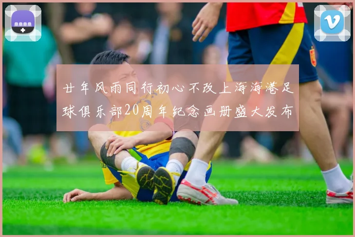 廿年风雨同行初心不改上海海港足球俱乐部20周年纪念画册盛大发布