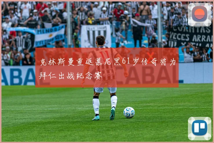 克林斯曼重返慕尼黑61岁传奇将为拜仁出战纪念赛
